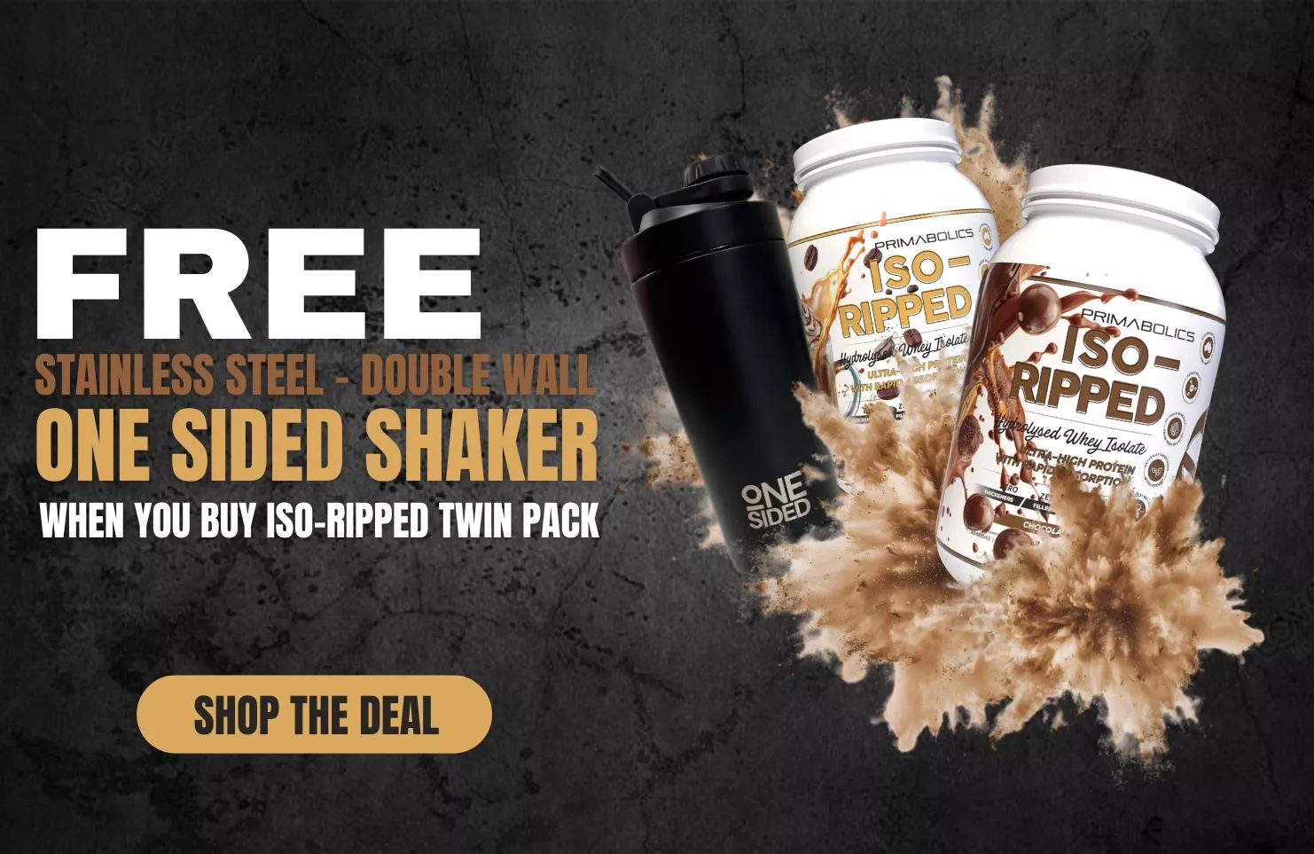 Promotional banner showing Primabolics ISO-Ripped twin pack with chocolate splashes and a black One Sided stainless steel shaker. Text reads “Free stainless steel double-wall One Sided shaker when you buy ISO-Ripped twin pack.” Designed for Me Muscle Nutrition.